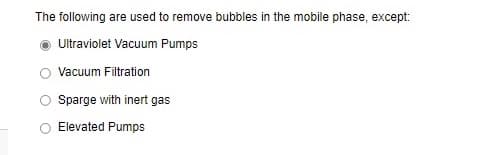 The following are used to remove bubbles in the mobile phase, except:
Ultraviolet Vacuum Pumps
Vacuum Filtration
Sparge with inert gas
Elevated Pumps
