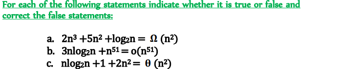 For each of the following statements indicate whether it is true or false and
correct the false statements:
a. 2n3 +5n2 +log2n = N (n²)
b. 3nlogan +n51= o(n51)
C. nlog2n +1+2n²= 0 (n²)
%3D
