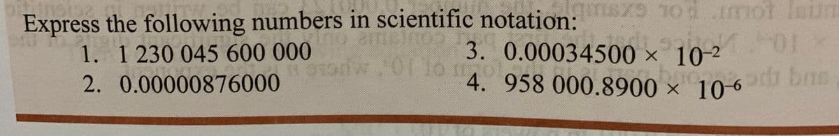 nsxs 10 mot
Express the following numbers in scientific notation:
1. 1 230 045 600 000
2. 0.00000876000
3. 0.00034500 × 10-2
4. 958 000.8900 × 10-6 di bns

