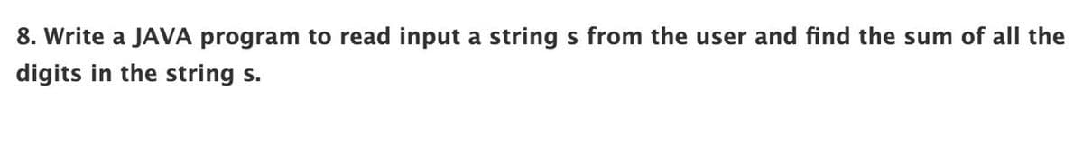 8. Write a JAVA program to read input a string s from the user and find the sum of all the
digits in the string s.
