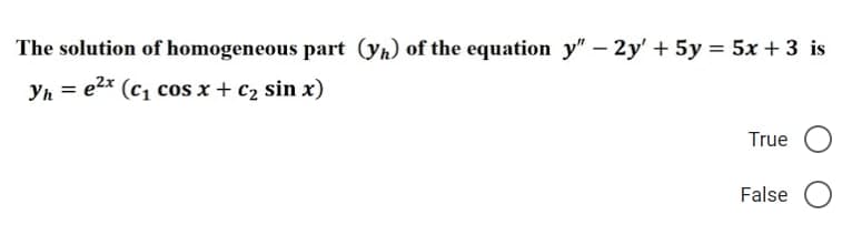 The solution of homogeneous part (yh) of the equation y" - 2y' + 5y = 5x + 3 is
Yh = e²x (C₁ cos x + C₂ sin x)
True
False O