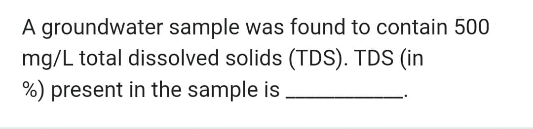 A groundwater sample was found to contain 500
mg/L total dissolved solids (TDS). TDS (in
%) present in the sample is