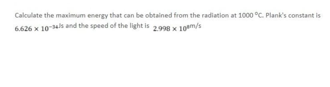 Calculate the maximum energy that can be obtained from the radiation at 1000 °C. Plank's constant is
6.626 x 10-34Js and the speed of the light is
2.998 x 108m/s
