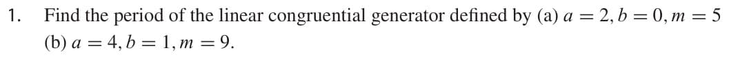 1.
Find the period of the linear congruential generator defined by (a) a = 2, b = 0, m = 5
(b) a = 4, b = 1, m = 9.
