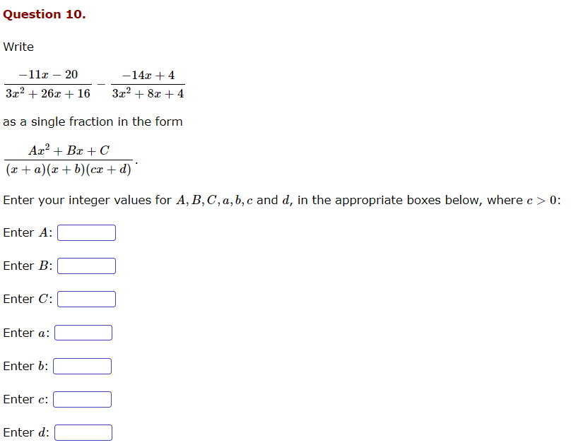 Question 10.
Write
-11x - 20
-14x + 4
3x² + 26x + 16
3x² + 8x +4
as a single fraction in the form
Ax² + Bx + C
(x + a) (x + b) (cx + d)*
Enter your integer values for A, B, C, a, b, c and d, in the appropriate boxes below, where c > 0:
Enter A:
Enter B:
Enter C:
Enter a:
Enter b:
Enter c:
Enter d:
10000