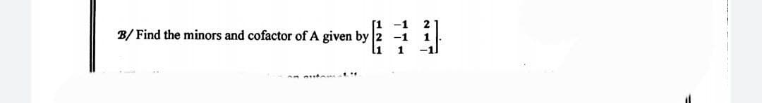 B/ Find the minors and cofactor of A given by
1
