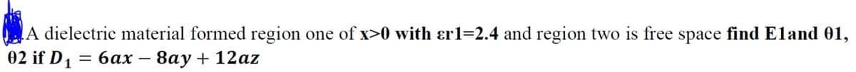 A dielectric material formed region one of x>0 with ɛr1=2.4 and region two is free space find Eland 01,
02 if D1
— 6ах
8аy + 12az
