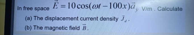 E = 10 cos(@t –-100x)ā, vim. Calculate
In free space
(a) The displacement current density J, .
(b) The magnetic field B.
