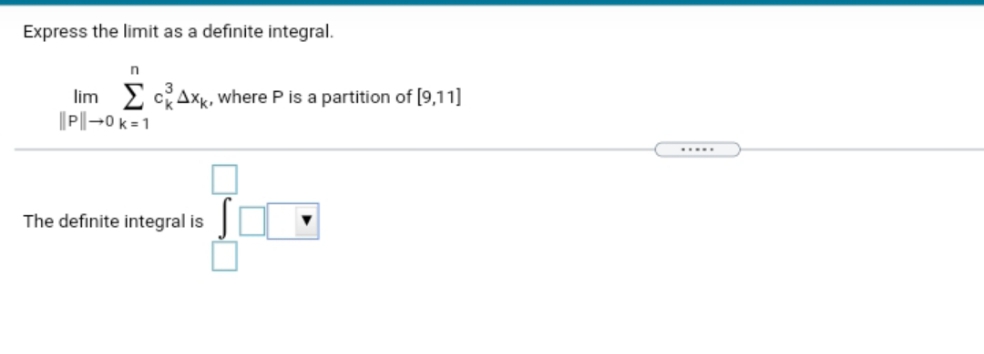 Express the limit as a definite integral.
lim E cAxk, where P is a partition of [9,11]
||P|→0 k = 1
.....
The definite integral is
