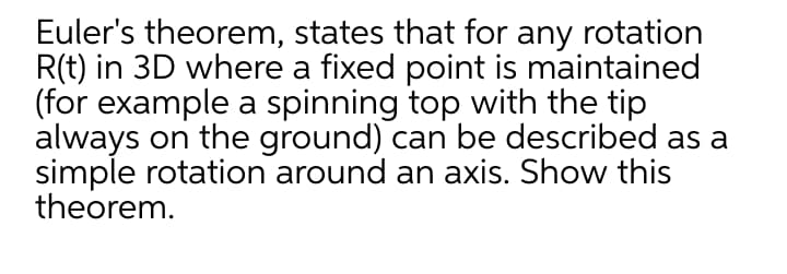 Euler's theorem, states that for any rotation
R(t) in 3D where a fixed point is maintained
(for example a spinning top with the tip
always on the ground) can be described as a
simple rotation around an axis. Show this
theorem.
