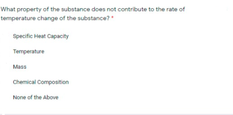 What property of the substance does not contribute to the rate of
temperature change of the substance? *
Specific Heat Capacity
Temperature
Mass
Chemical Composition
None of the Above
