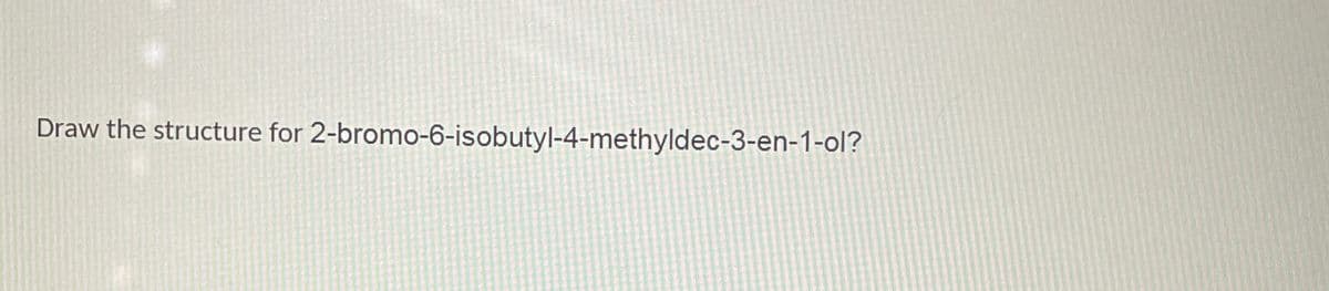 Draw the structure for 2-bromo-6-isobutyl-4-methyldec-3-en-1-ol?