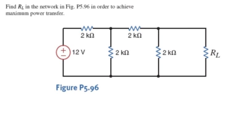 Find R2 in the network in Fig. P5.96 in order to achieve
maximum power transfer.
2 kn
2 kn
2 kn
2 kn
RL
12 V
Figure P5.96
+1
