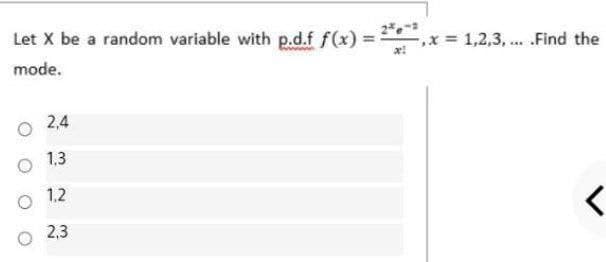 Let X be a random variable with p.d.f f(x)%3=
mode.
%3D
= 1,2,3, ... .Find the
O 24
O 13
1,2
O 2,3
く
