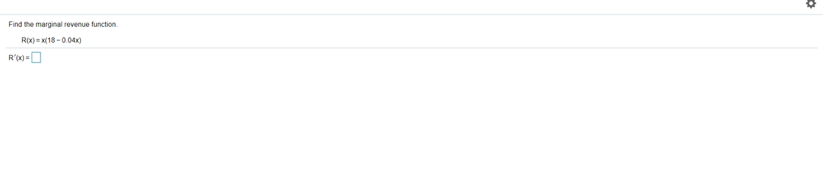 **Objective: Finding the Marginal Revenue Function**

In this lesson, we will learn how to find the marginal revenue function. Given a revenue function \( R(x) = x(18 - 0.04x) \), we are required to determine its marginal revenue function \( R'(x) \).

1. **Revenue Function**: \( R(x) = x(18 - 0.04x) \)

2.  **Finding the Marginal Revenue Function**:

To find the marginal revenue function, we need to derive the given revenue function with respect to \( x \).

\[ R'(x) = \frac{d}{dx} [x(18 - 0.04x)] \]

Applying the product rule of differentiation:

\[ R'(x) = 1 \cdot (18 - 0.04x) + x \cdot (-0.04) \]

Simplify the expression:

\[ R'(x) = 18 - 0.04x - 0.04x \]

\[ R'(x) = 18 - 0.08x \]

Therefore, the marginal revenue function is:

**Marginal Revenue Function**: \( R'(x) = 18 - 0.08x \)

Provide any necessary diagrams or graphs for additional visual support. For this example, no additional diagrams or graphs are needed. The mathematical steps clearly outline how to find the marginal revenue function.