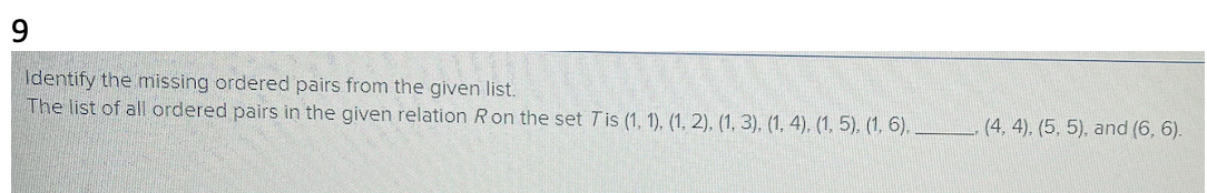 9
Identify the missing ordered pairs from the given list.
The list of all ordered pairs in the given relation R on the set Tis (1, 1), (1, 2), (1, 3), (1, 4), (1, 5), (1, 6).
(4, 4), (5, 5), and (6, 6).