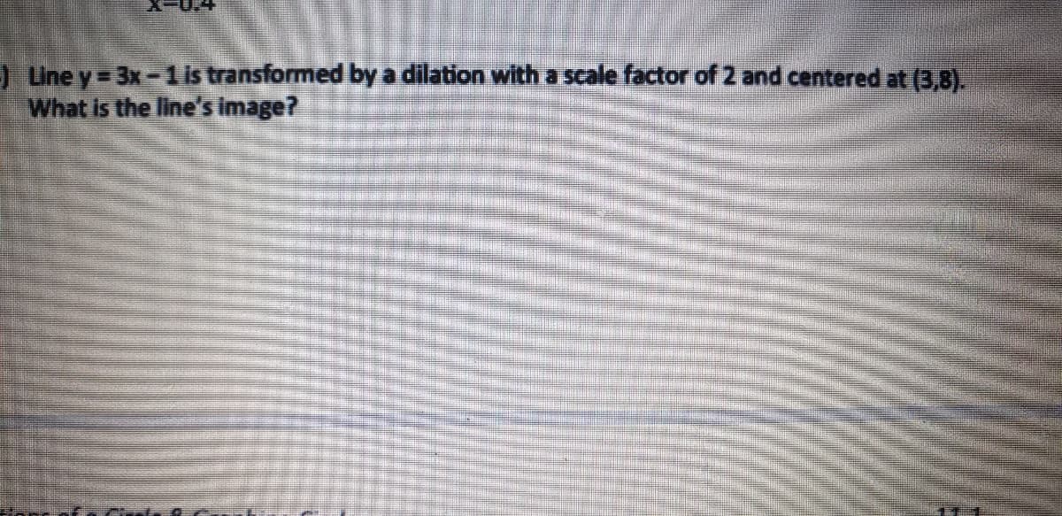 )Une y 3x-1 is transformed by a dilation witha scale factor of 2 and centered at (3,8).
What is the line's image?
