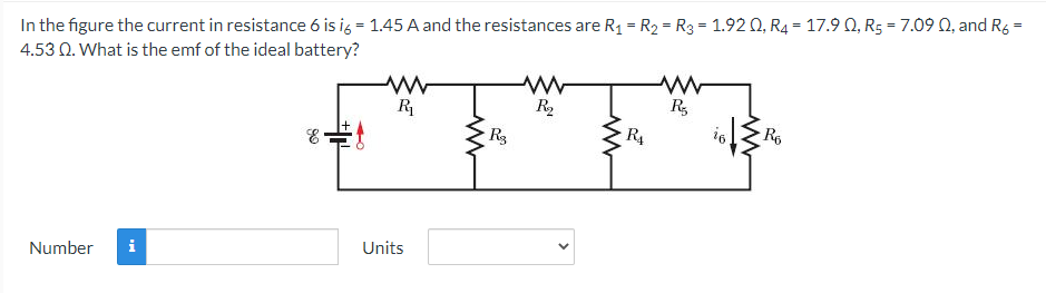 In the figure the current in resistance 6 is ig = 1.45 A and the resistances are R1 = R2 = R3 = 1.92 0, R4 = 17.9 Q, R5 = 7.09 Q, and R6 =
4.53 Q. What is the emf of the ideal battery?
R,
i6
R
R2
R4
R6
Rg
Units
i
Number
