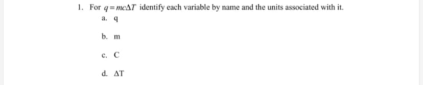 1. For q=mcAT identify each variable by name and the units associated with it.
а. 9
b. m
с. С
d. ΔΤ
