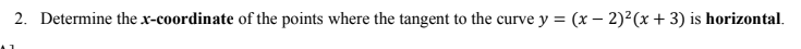 2. Determine the x-coordinate of the points where the tangent to the curve y = (x – 2)²(x + 3) is horizontal.
%3D
