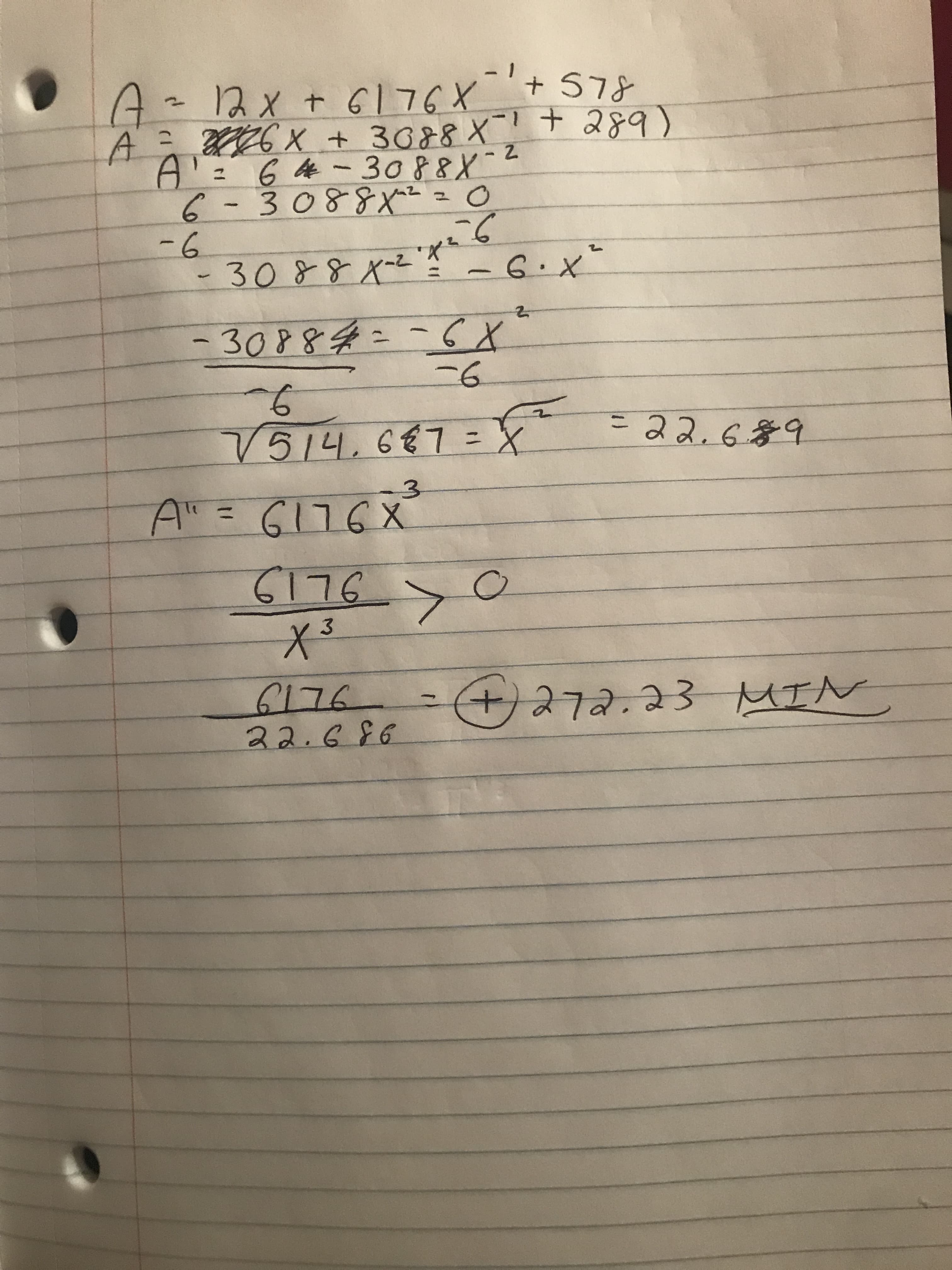 A=12x+6G176X+57s
A 76 x + 3088X+ 289)
A'=64-3088X-4
6-3088x2
-6
-3088 x-Z -6.x"
+ 578
= O
%3D
-30884=-6x
-6
V514.6€7=X =22.689
3.
A" = 6176X
%3D
6176
+272.23 MIN
%3D
22.686
