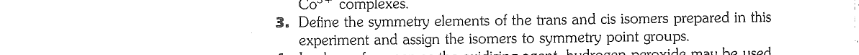 complexes.
3. Define the symmetry elements of the trans and cis isomers prepared in this
experiment and assign the isomers to symmetry point groups.
orovida mau be 1Ised
