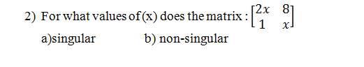 2x 8η
2) For what values of (x) does the matrix :*
a)singular
b) non-singular
