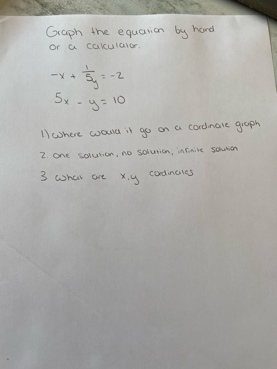 Graph the equation by
Or a calculator.
-X +
5v
-
= -2
y = 10
1.) where would it go on a cordinate graph
2. One solution, no solution, infinite Solution
3. what are
x,y
Cordinales