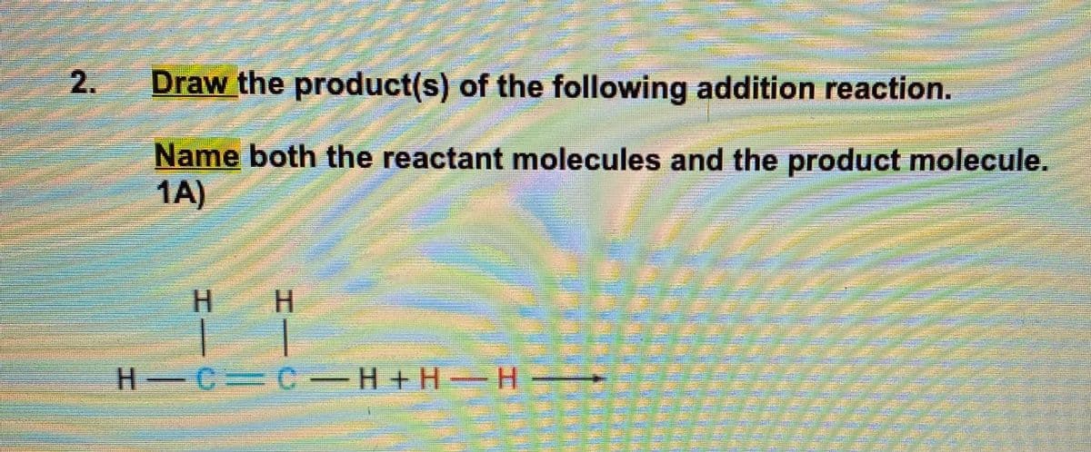 Draw the product(s) of the following addition reaction.
Name both the reactant molecules and the product molecule.
1A)
H H
H C C H + H H
2.
