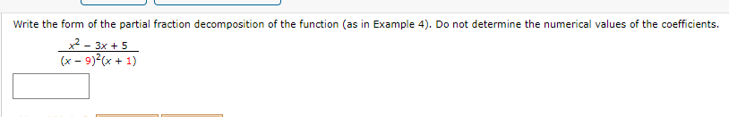 Write the form of the partial fraction decomposition of the function (as in Example 4). Do not determine the numerical values of the coefficients.
x2 - 3x + 5
(x - 9)2(x + 1)
