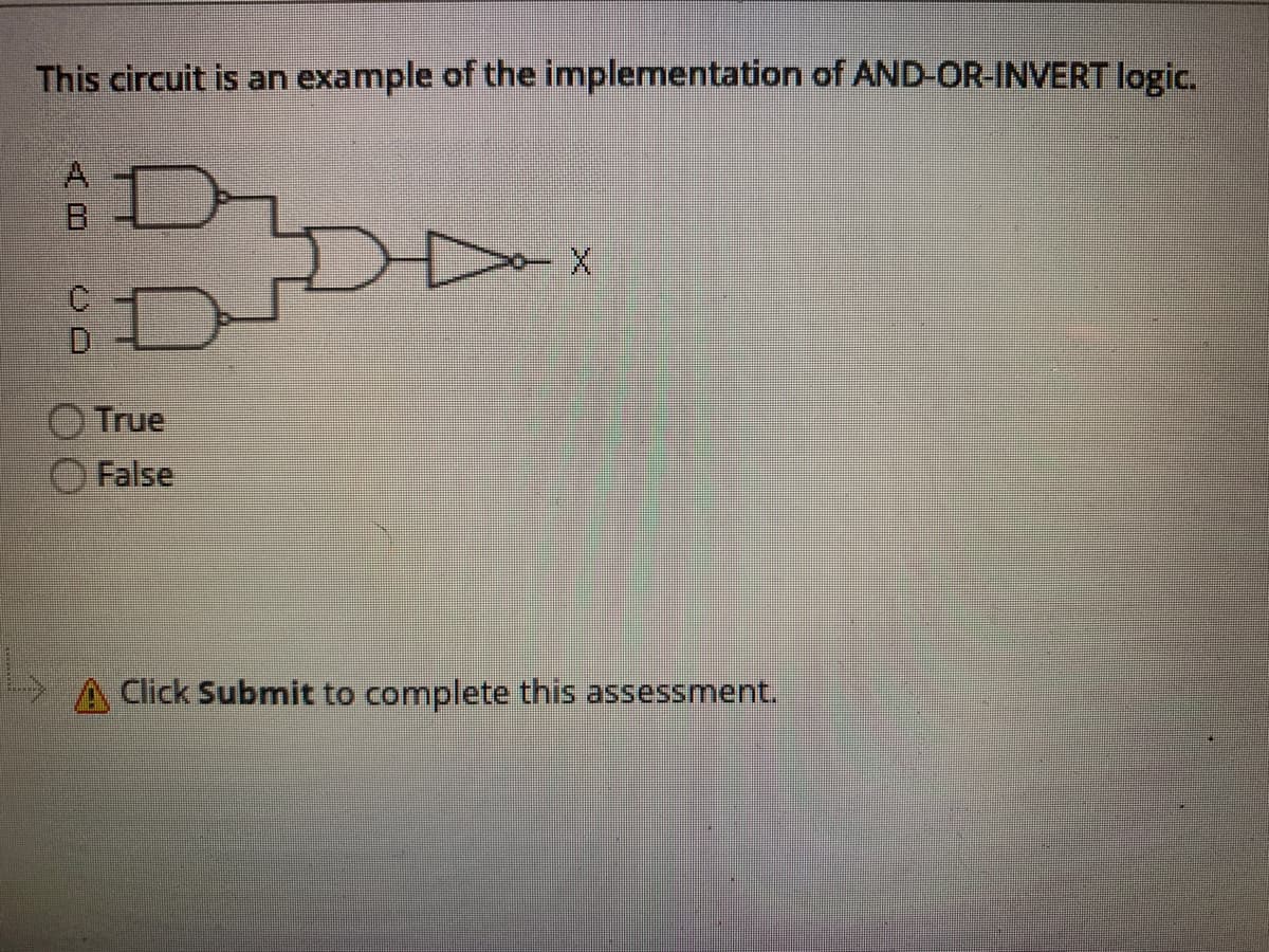 This circuit is an example of the implementation of AND-OR-INVERT logic.
A,
B.
True
False
Click Submit to complete this assessment.
