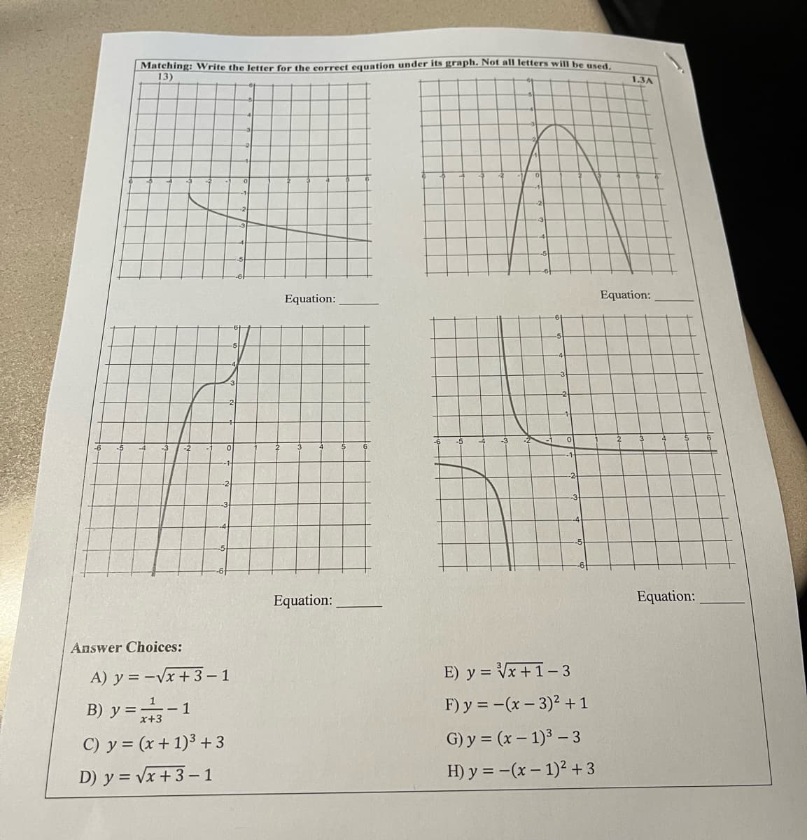 Matching: Write the letter for the correct equation under its graph. Not all letters will be used.
13)
Answer Choices:
-2
0
A) y = -√x+3-1
B) y = -1
x+3
C) y = (x+1)³ +3
D) y = √x +3-1
Equation:
Equation:
E) y = √√x+1-3
F) y = -(x - 3)² + 1
G) y = (x - 1)³-3
H) y = -(x - 1)² +3
1.3A
Equation:
Equation: