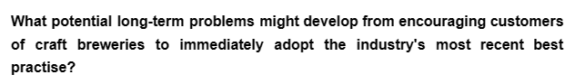What potential long-term problems might develop from encouraging customers
of craft breweries to immediately adopt the industry's most recent best
practise?