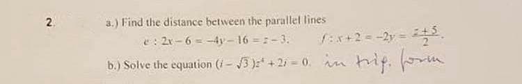 a.) Find the distance between the parallel lines
e: 2r- 6 = -4y- 16 =:-3.
2.
1Ex+2= -2y = .
b.) Solve the equation (i- 3 )+2i-0. in trip. orm
