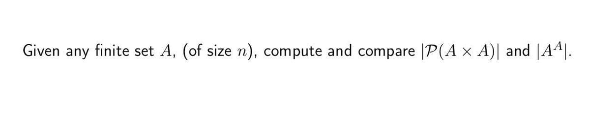 Given any finite set A, (of size n), compute and compare |P(A x A)| and |A4|.
