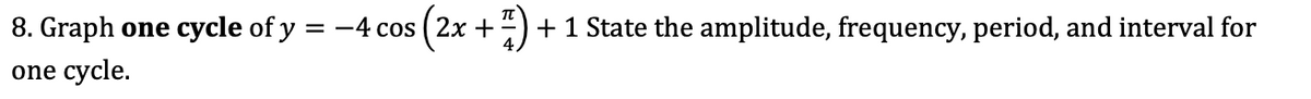 8. Graph one cycle of y = -4 cos ( 2x +)
-
+1 State the amplitude, frequency, period, and interval for
one cycle.
