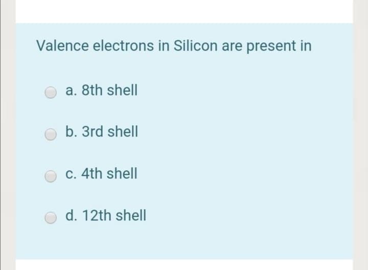 Valence electrons in Silicon are present in
a. 8th shell
b. 3rd shell
c. 4th shell
d. 12th shell
