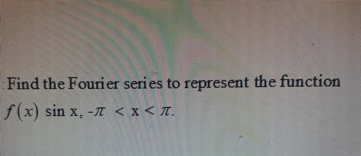 Find the Fourier series to represent the function
f(x) sin x, -I < x < I.
