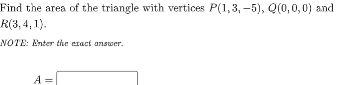 Find the area of the triangle with vertices P(1,3, – 5), Q(0,0,0) and
R(3,4, 1).
NOTE: Enter the exact answer.
A =
