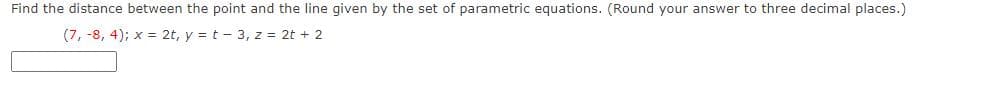 Find the distance between the point and the line given by the set of parametric equations. (Round your answer to three decimal places.)
(7, -8, 4); x = 2t, y = t - 3, z = 2t + 2
