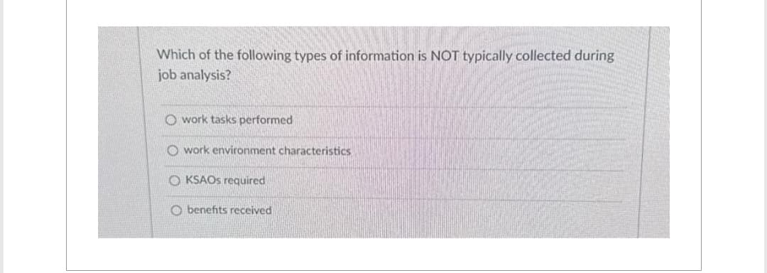 Which of the following types of information is NOT typically collected during
job analysis?
work tasks performed
work environment characteristics
OKSAOs required
Obenefits received