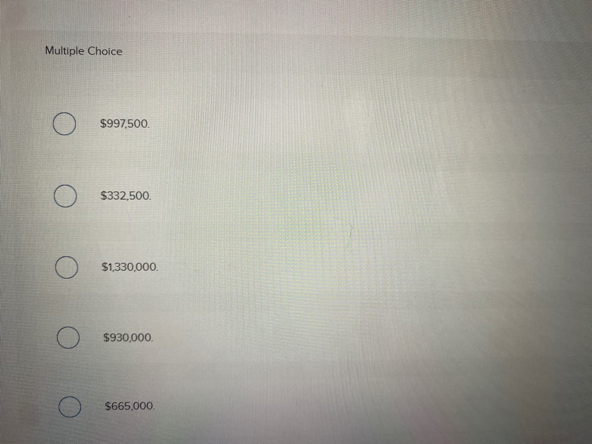 Multiple Choice
$997,500.
$332,500.
$1,330,000.
$930,000.
$665,000.
