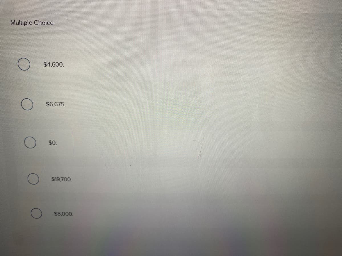 Multiple Choice
$4,600.
$6,675.
$0.
$19,700.
$8,000.
