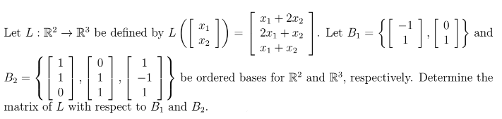 (:)
X1 + 2x2
2x1 + x2
X1 + x2
Let L: R? → R³ be defined by L
Let B1
and
B2
be ordered bases for R? and R³, respectively. Determine the
matrix of L with respect to B1 and B2.
