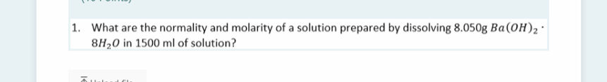 1. What are the normality and molarity of a solution prepared by dissolving 8.050g Ba(OH)2 ·
8H20 in 1500 ml of solution?
