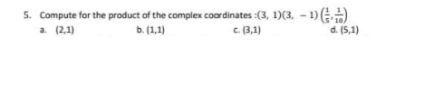 5. Compute for the product of the complex coardinates :(3, 1)(3, - 1)
a. (2,1)
b. (1,1)
c. (3,1)
d. (5,1)
