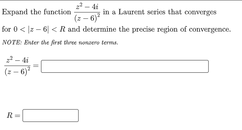 22 – 4i
-
Expand the function
in a Laurent series that converges
(z – 6)?
-
for 0 < |z – 6| < R and determine the precise region of convergence.
NOTE: Enter the first three nonzero terms.
22 – 4i
(z – 6)?
R
||
