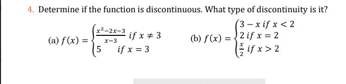 4. Determine if the function is discontinuous. What type of discontinuity is it?
(3-x if x < 2
(a) f(x) =
x²-2x-3
x-3
5
if x # 3
if x = 3
(b) f(x) = 2 if x = 2
if x > 2