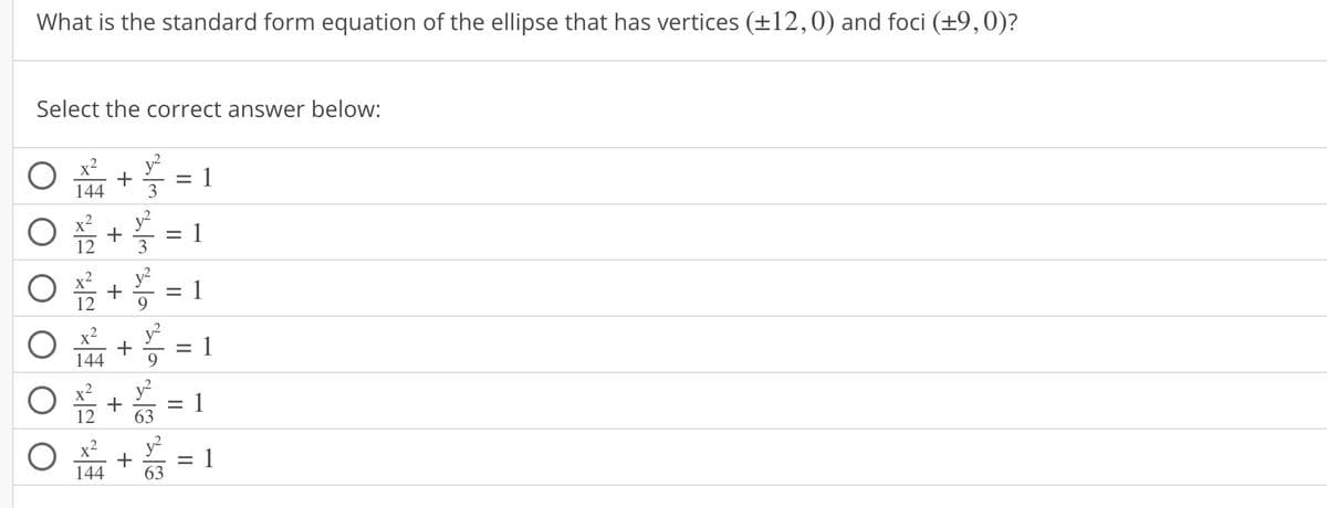 What is the standard form equation of the ellipse that has vertices (±12,0) and foci (±9,0)?
Select the correct answer below:
144
144
144
+
+
+
+
+
ہے اتنا ہے / / / /*
3
+
63
= 1
= 1
II
= 1
||
1
-
||
1
1