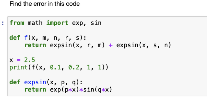 Find the error in this code
: from math import exp, sin
def f(x, m, n, r, s):
return expsin(x, r, m) + expsin(x, s, n)
X = 2.5
print(f(x, 0.1, 0.2, 1, 1))
def expsin(x, p, q):
return exp(p*x)*sin(q*x)